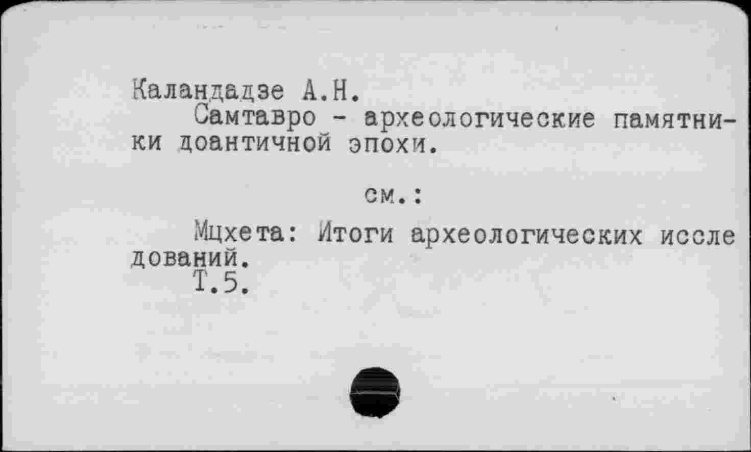 ﻿Каландадзе A.H.
Самтавро - археологические памятники цоантичной эпохи.
см. :
Мцхета: Итоги археологических иссле дований.
Т.5.